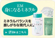 EM身になるミネラル ミネラルバランスを崩しがちな現代人に。詳細はこちら