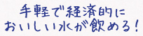手軽で経済的においしい水が飲める！