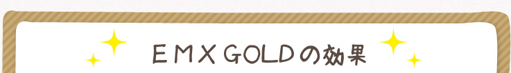 ＥＭ・Ｘ ＧＯＬＤの効果