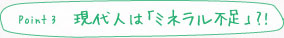 point3　現代人は「ミネラル不足」？！