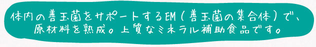 体内の悪玉菌を退治するEM（善玉菌の集合体）で、原材料を熟成。上質なミネラル補助食品です。